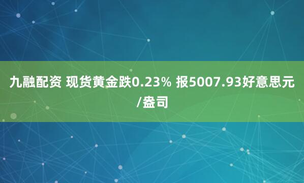 九融配资 现货黄金跌0.23% 报5007.93好意思元/盎司
