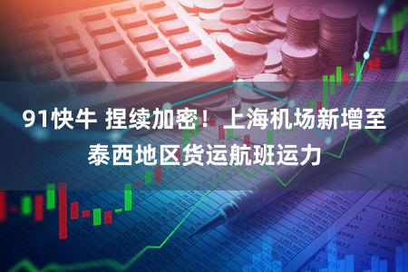 91快牛 捏续加密！上海机场新增至泰西地区货运航班运力