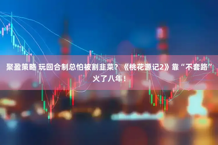 聚盈策略 玩回合制总怕被割韭菜？《桃花源记2》靠“不套路”火了八年！