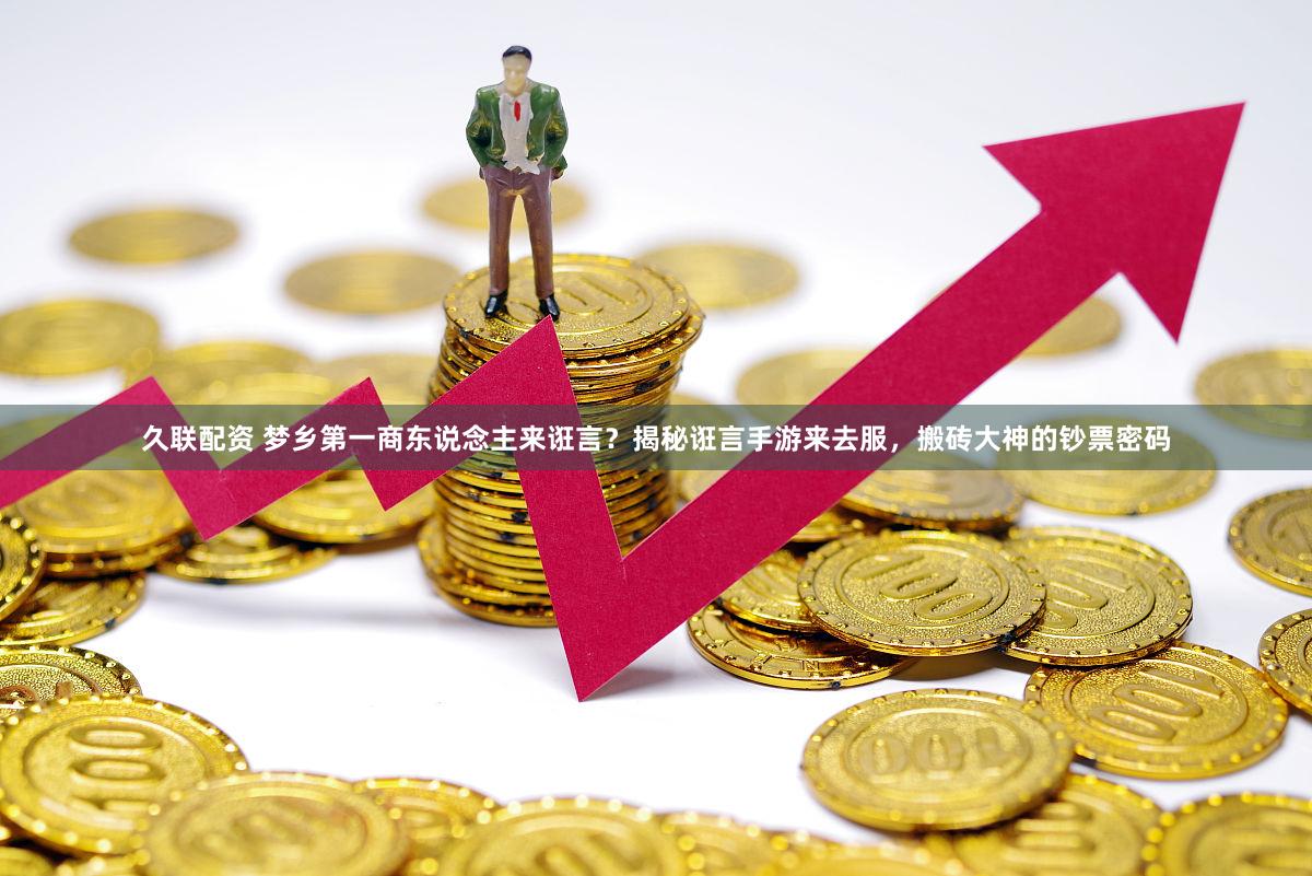 久联配资 梦乡第一商东说念主来诳言？揭秘诳言手游来去服，搬砖大神的钞票密码