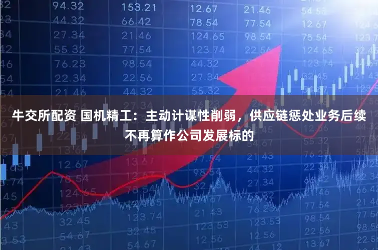 牛交所配资 国机精工：主动计谋性削弱，供应链惩处业务后续不再算作公司发展标的