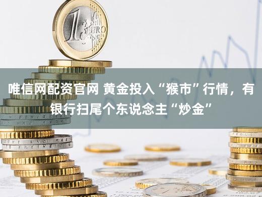 唯信网配资官网 黄金投入“猴市”行情，有银行扫尾个东说念主“炒金”