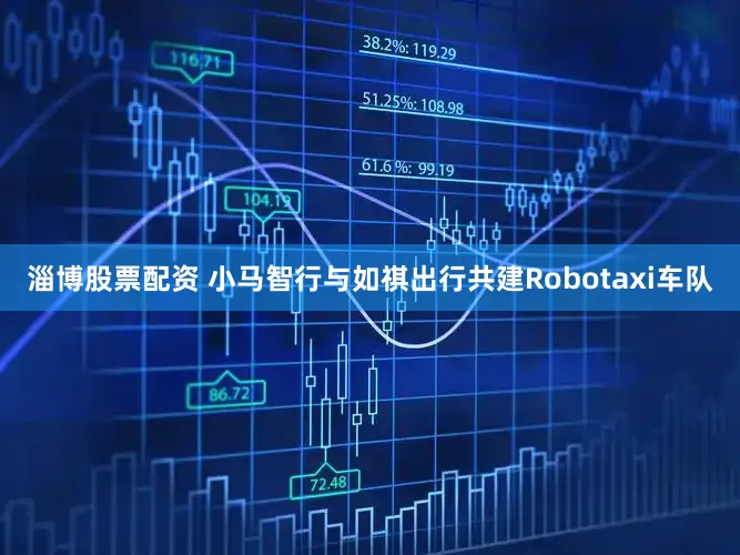 淄博股票配资 小马智行与如祺出行共建Robotaxi车队
