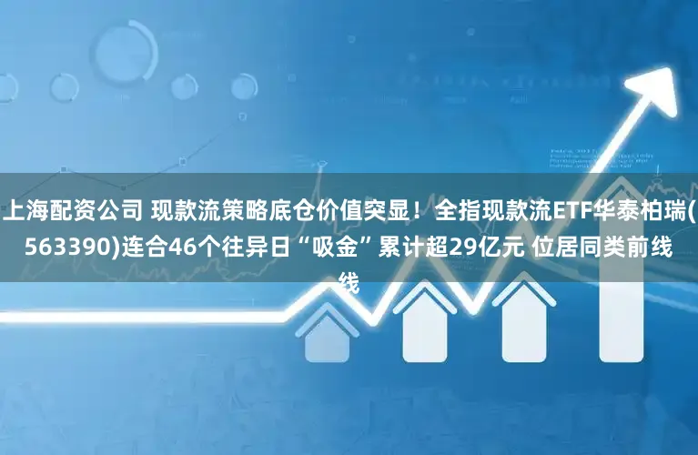 上海配资公司 现款流策略底仓价值突显！全指现款流ETF华泰柏瑞(563390)连合46个往异日“吸金”累计超29亿元 位居同类前线