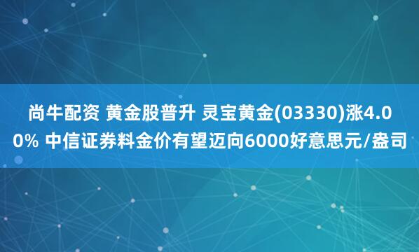 尚牛配资 黄金股普升 灵宝黄金(03330)涨4.00% 中信证券料金价有望迈向6000好意思元/盎司