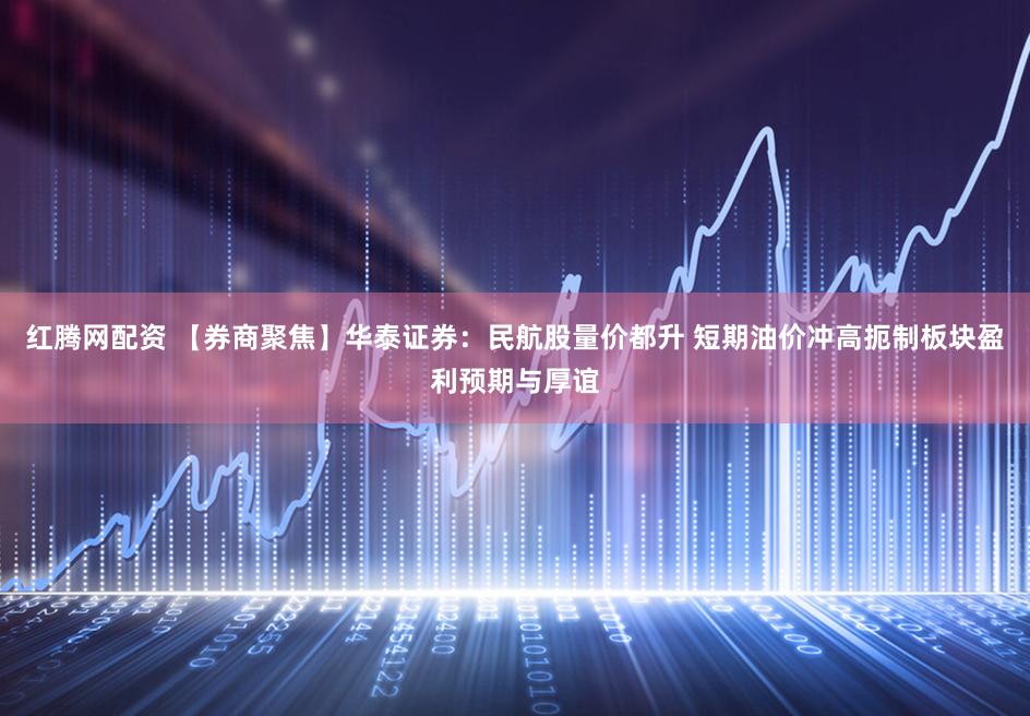 红腾网配资 【券商聚焦】华泰证券：民航股量价都升 短期油价冲高扼制板块盈利预期与厚谊