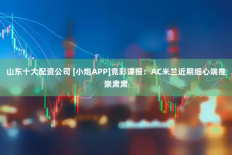 山东十大配资公司 [小炮APP]竞彩谍报：AC米兰近期细心端推崇肃肃