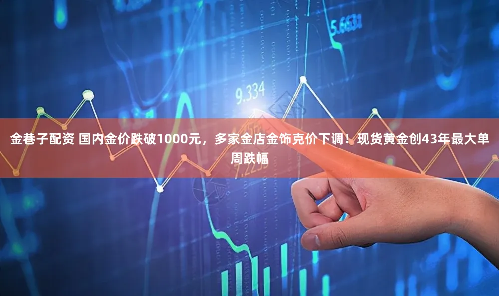 金巷子配资 国内金价跌破1000元，多家金店金饰克价下调！现货黄金创43年最大单周跌幅