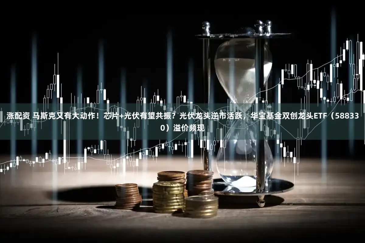 涨配资 马斯克又有大动作!芯片+光伏有望共振?光伏龙头逆市活跃,华宝基金双创龙头ETF(588330)溢价频现