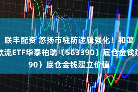 联丰配资 悠扬市驻防逻辑强化!和蔼全指现款流ETF华泰柏瑞(563390)底仓金钱建立价值