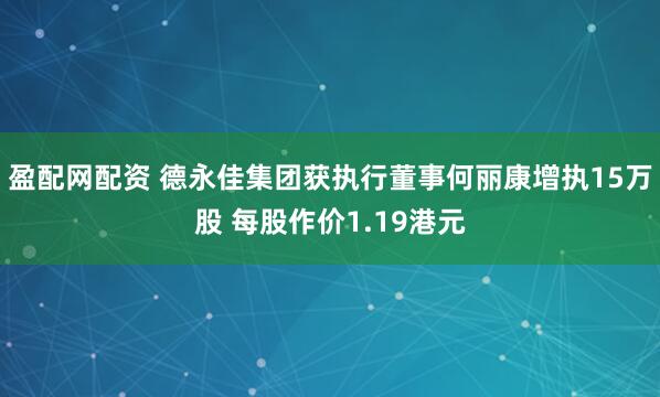 盈配网配资 德永佳集团获执行董事何丽康增执15万股 每股作价1.19港元