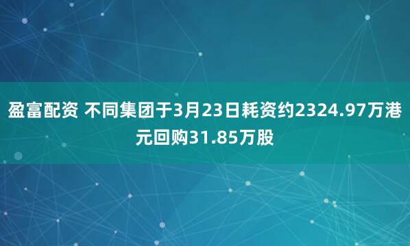 盈富配资 不同集团于3月23日耗资约2324.97万港元回购31.85万股