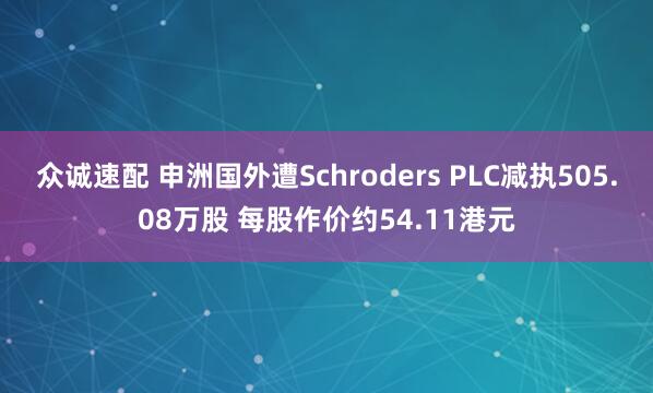 众诚速配 申洲国外遭Schroders PLC减执505.08万股 每股作价约54.11港元