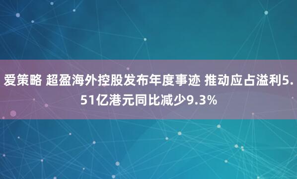 爱策略 超盈海外控股发布年度事迹 推动应占溢利5.51亿港元同比减少9.3%