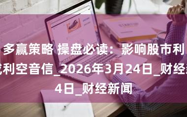 多赢策略 操盘必读：影响股市利好或利空音信_2026年3月24日_财经新闻