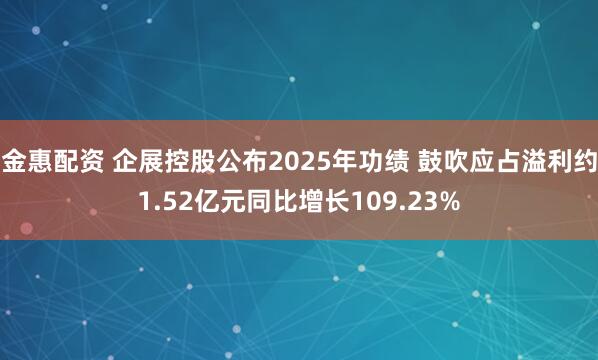 金惠配资 企展控股公布2025年功绩 鼓吹应占溢利约1.52亿元同比增长109.23%
