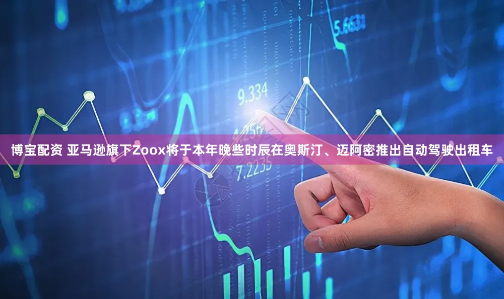 博宝配资 亚马逊旗下Zoox将于本年晚些时辰在奥斯汀、迈阿密推出自动驾驶出租车