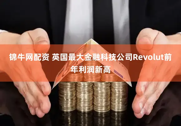 锦牛网配资 英国最大金融科技公司Revolut前年利润新高