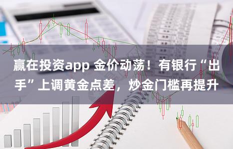 赢在投资app 金价动荡！有银行“出手”上调黄金点差，炒金门槛再提升