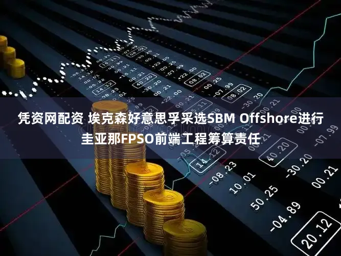 凭资网配资 埃克森好意思孚采选SBM Offshore进行圭亚那FPSO前端工程筹算责任