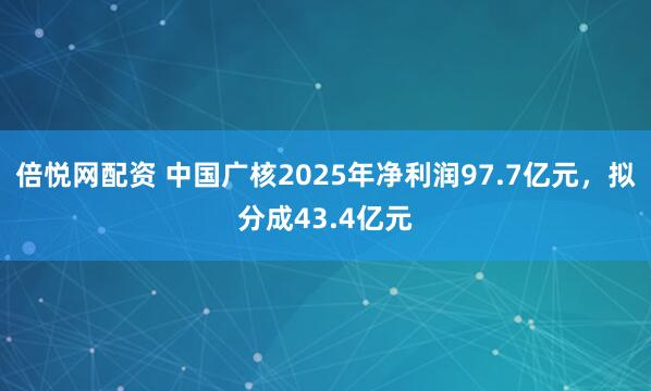 倍悦网配资 中国广核2025年净利润97.7亿元,拟分成43.4亿元