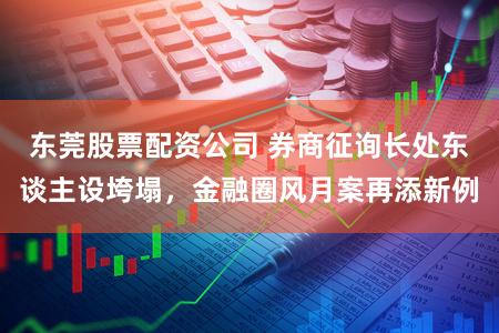 东莞股票配资公司 券商征询长处东谈主设垮塌，金融圈风月案再添新例