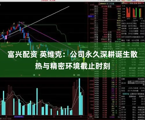 富兴配资 英维克：公司永久深耕诞生散热与精密环境截止时刻