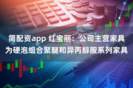 简配资app 红宝丽:公司主营家具为硬泡组合聚醚和异丙醇胺系列家具