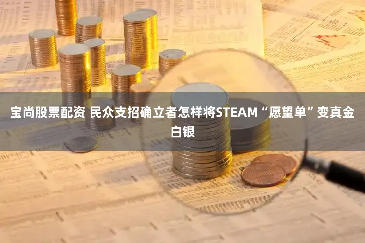 宝尚股票配资 民众支招确立者怎样将STEAM“愿望单”变真金白银
