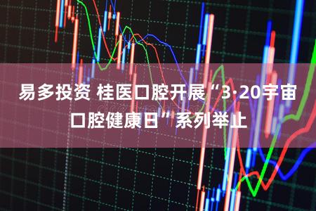 易多投资 桂医口腔开展“3·20宇宙口腔健康日”系列举止