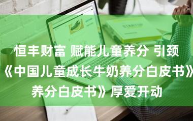 恒丰财富 赋能儿童养分 引颈行业变革 《中国儿童成长牛奶养分白皮书》厚爱开动