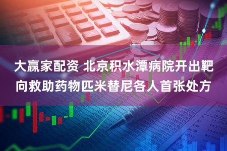 大赢家配资 北京积水潭病院开出靶向救助药物匹米替尼各人首张处方