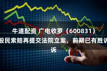 牛道配资 广电收罗（600831）股民索赔再提交法院立案，前期已有胜诉