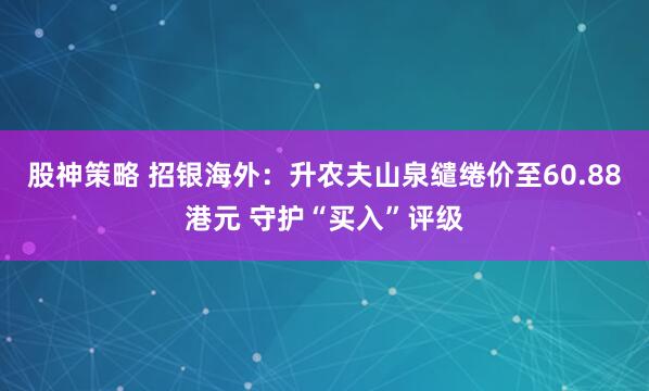 股神策略 招银海外：升农夫山泉缱绻价至60.88港元 守护“买入”评级