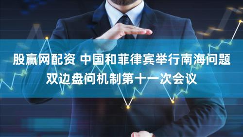 股赢网配资 中国和菲律宾举行南海问题双边盘问机制第十一次会议