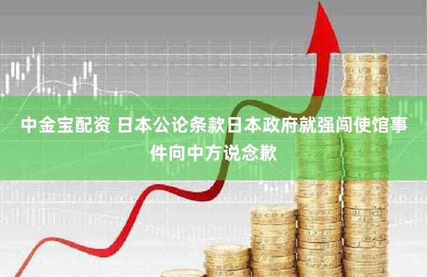 中金宝配资 日本公论条款日本政府就强闯使馆事件向中方说念歉
