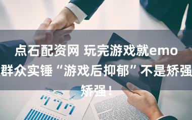 点石配资网 玩完游戏就emo?群众实锤“游戏后抑郁”不是矫强！