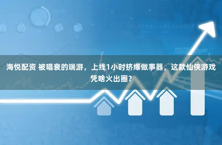 海悦配资 被唱衰的端游，上线1小时挤爆做事器，这款仙侠游戏凭啥火出圈？