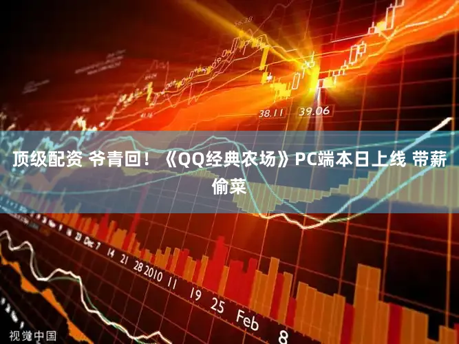 顶级配资 爷青回！《QQ经典农场》PC端本日上线 带薪偷菜
