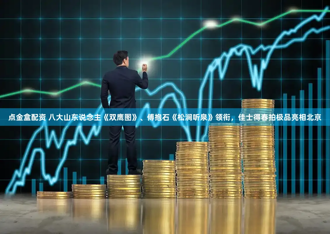 点金盒配资 八大山东说念主《双鹰图》、傅抱石《松涧听泉》领衔,佳士得春拍极品亮相北京