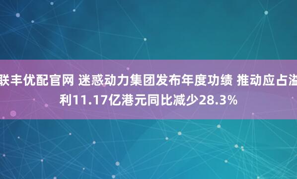 联丰优配官网 迷惑动力集团发布年度功绩 推动应占溢利11.17亿港元同比减少28.3%