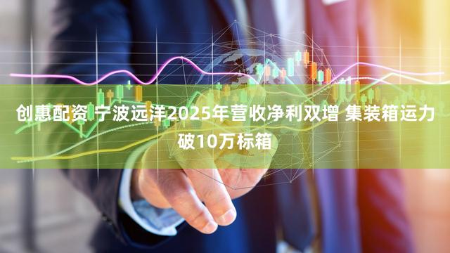 创惠配资 宁波远洋2025年营收净利双增 集装箱运力破10万标箱