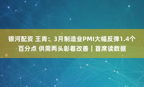 银河配资 王青：3月制造业PMI大幅反弹1.4个百分点 供需两头彰着改善｜首席读数据