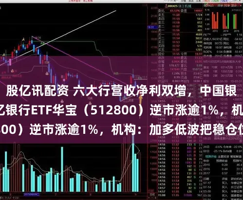 股亿讯配资 六大行营收净利双增，中国银行涨超4%，百亿银行ETF华宝（512800）逆市涨逾1%，机构：加多低波把稳仓位