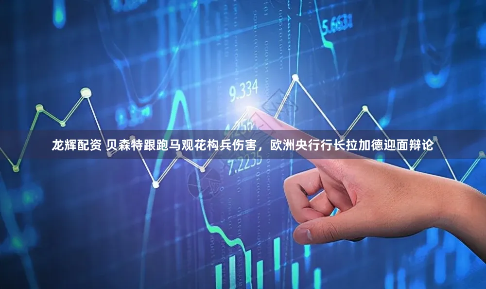 龙辉配资 贝森特跟跑马观花构兵伤害，欧洲央行行长拉加德迎面辩论