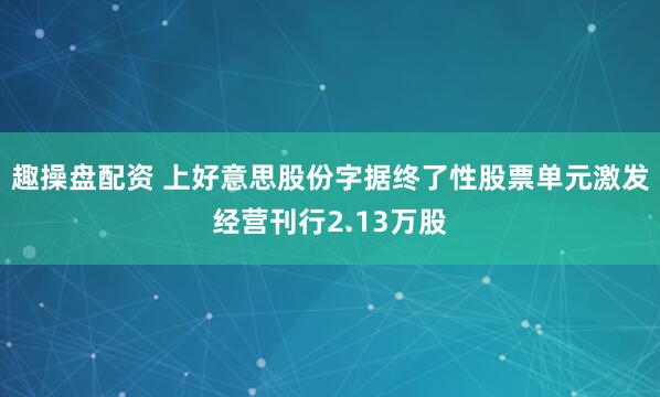 趣操盘配资 上好意思股份字据终了性股票单元激发经营刊行2.13万股