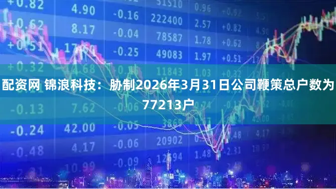 配资网 锦浪科技：胁制2026年3月31日公司鞭策总户数为77213户