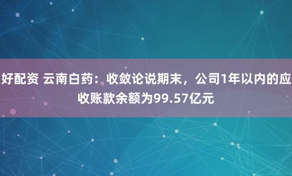 好配资 云南白药：收敛论说期末，公司1年以内的应收账款余额为99.57亿元