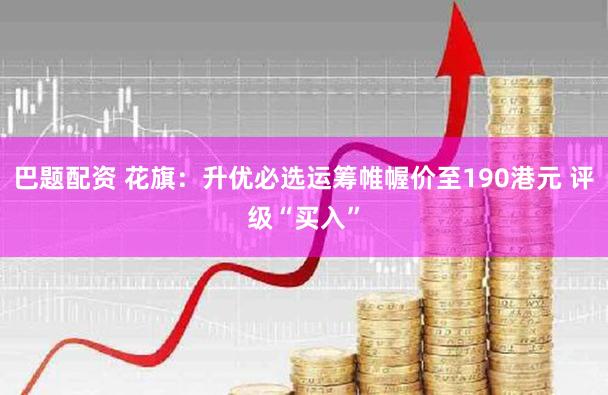 巴题配资 花旗：升优必选运筹帷幄价至190港元 评级“买入”