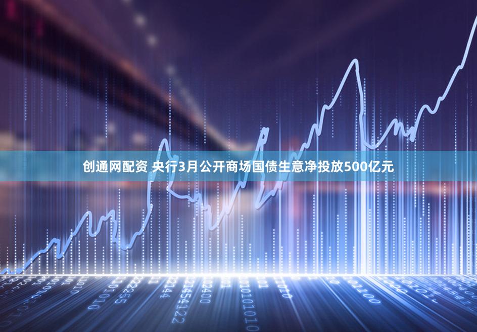 创通网配资 央行3月公开商场国债生意净投放500亿元